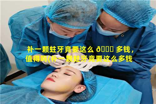 补一颗蛀牙竟要这么 🐋 多钱，值得吗(补一颗蛀牙竟要这么多钱,值得吗知乎)